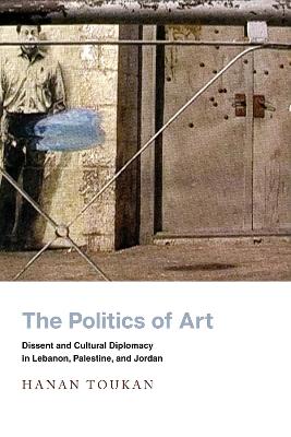 Politics of Art: Dissent and Cultural Diplomacy in Lebanon, Palestine, and Jordan
