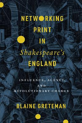 Networking Print in Shakespeare's England: Influence, Agency, and Revolutionary Change New edition