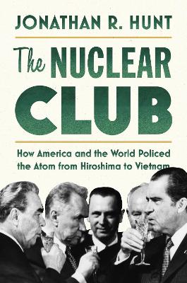 Nuclear Club: How America and the World Policed the Atom from Hiroshima to Vietnam