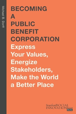 Becoming a Public Benefit Corporation: Express Your Values, Energize Stakeholders, Make the World a Better Place New edition