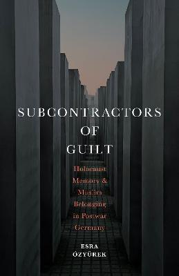 Subcontractors of Guilt: Holocaust Memory and Muslim Belonging in Postwar Germany New edition
