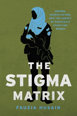 Stigma Matrix: Gender, Globalization, and the Agency of Pakistan's Frontline Women