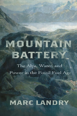 Mountain Battery: The Alps, Water, and Power in the Fossil Fuel Age New edition