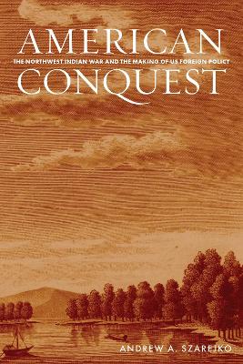 American Conquest: The Northwest Indian War and the Making of US Foreign Policy New edition