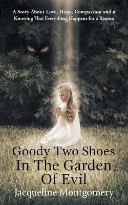 Goody Two Shoes in the Garden of Evil: A Story About Love, Hope, Compassion and a Knowing That Everything Happens  for a Reason