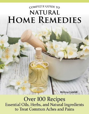 Complete Guide to Natural Home Remedies: Over 100 RecipesEssential Oils, Herbs, and Natural Ingredients to Treat  Common Aches and Pains