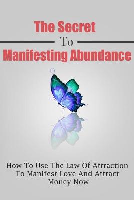 Secret To Manifesting Abundance: How To Use The Law Of Attraction To Manifest Love and Attract Money Now