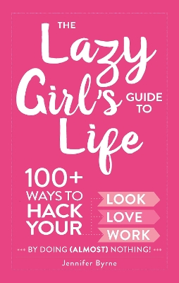 Lazy Girl's Guide to Life: 100+ Ways to Hack Your Look, Love, and Work By Doing (Almost) Nothing!