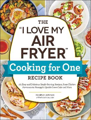 &quote;I Love My Air Fryer&quote; Cooking for One Recipe Book: 175 Easy and Delicious Single-Serving Recipes, from Chicken Parmesan to Pineapple Upside-Down Cake and More