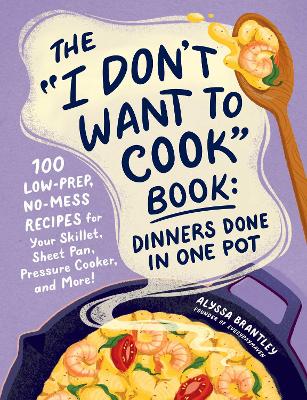 &quote;I Don't Want to Cook&quote; Book: Dinners Done in One Pot: 100 Low-Prep, No-Mess Recipes for Your Skillet, Sheet Pan, Pressure Cooker, and More!