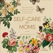 Self-Care for Moms: 150plus Real Ways to Care for Yourself While Caring for Everyone Else