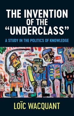 Invention of the 'Underclass': A Study in the Politics of Knowledge