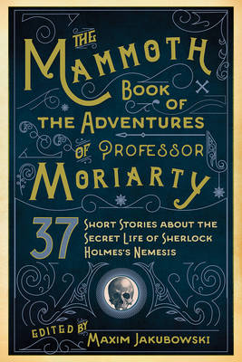 Mammoth Book of the Adventures of Professor Moriarty: 37 Short Stories about the Secret Life of Sherlock Holmes?s Nemesis