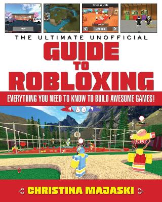Ultimate Unofficial Guide to Robloxing: Everything You Need to Know to Build Awesome Games!