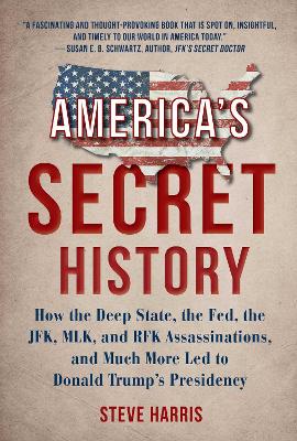 America's Secret History: How the Deep State, the Fed, the JFK, MLK, and RFK Assassinations, and Much  More Led  to Donald Trump's Presidency