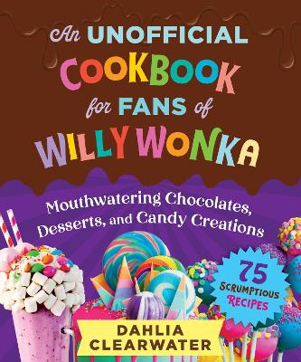 Unofficial Cookbook for Fans of Willy Wonka: Mouthwatering Chocolates, Desserts, and Candy Creations75 Scrumptious  Recipes!