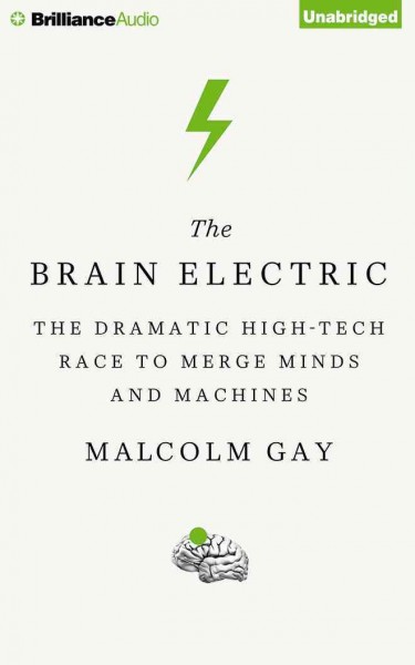 Brain Electric: The Dramatic High-Tech Race to Merge Minds and Machines Unabridged