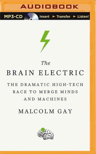Brain Electric: The Dramatic High-Tech Race to Merge Minds and Machines Unabridged