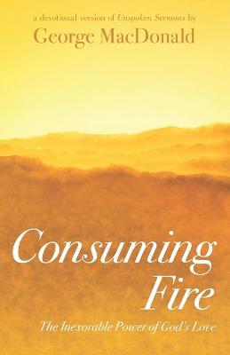 Consuming Fire: The Inexorable Power of God's Love: A Devotional Version of Unspoken Sermons