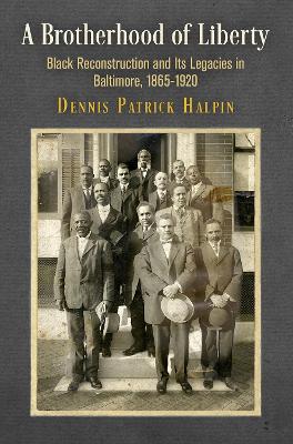 Brotherhood of Liberty: Black Reconstruction and Its Legacies in Baltimore, 1865-1920
