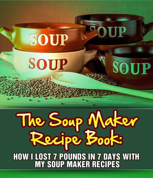 Soup Maker Recipe Book: How I Lost 7 Pounds In 7 Days With My Soup Maker Recipes
