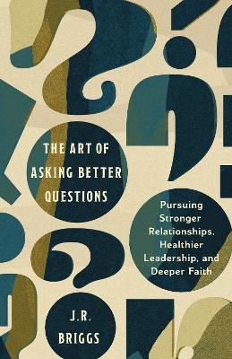 Art of Asking Better Questions: Pursuing Stronger Relationships, Healthier Leadership, and Deeper Faith