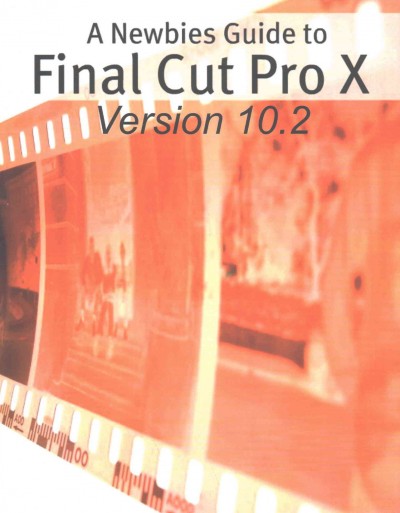 Newbies Guide to Final Cut Pro X (Version 10.2): A Beginnings Guide to Video Editing Like a Pro