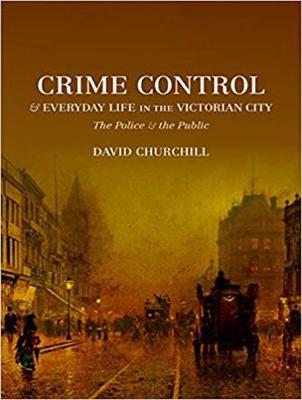 Crime Control and Everyday Life in the Victorian City: The Police and the Public Unabridged edition