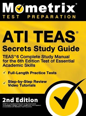 ATI TEAS Secrets Study Guide - TEAS 6 Complete Study Manual, Full-Length  Practice Tests, Review Video Tutorials for the 6th Edition Test of Essential Academic Skills: [ 2nd Edition]
