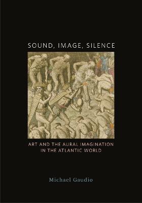 Sound, Image, Silence: Art and the Aural Imagination in the Atlantic World 1