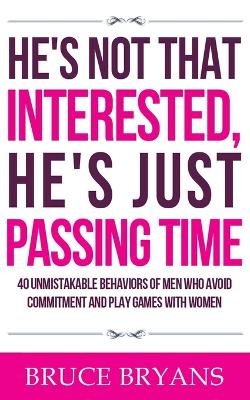 He's Not That Interested, He's Just Passing Time: 40 Unmistakable Behaviors Of Men Who Avoid Commitment And Play Games With  Women