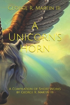 Unicorn's Horn: A Compilation of Short Works: by George R. Martin III