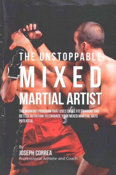 Unstoppable Mixed Martial Artist: The Workout Program That Uses Cross Fit Training and Better Nutrition to  Enhance Your Mixed Martial Arts Potential
