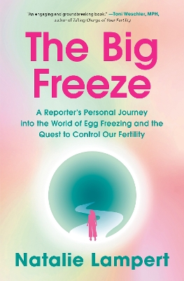 Big Freeze: A Reporter's Personal Journey into the World of Egg Freezing and the Quest  to Control Our Fertility