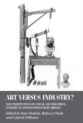 Art versus Industry?: New Perspectives on Visual and Industrial Cultures in Nineteenth-Century  Britain