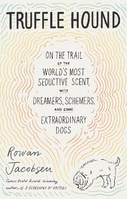 Truffle Hound: On the Trail of the World s Most Seductive Scent, with Dreamers, Schemers, and Some Extraordinary Dogs