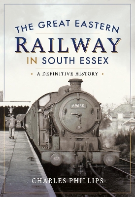 Great Eastern Railway in South Essex: A Definitive History