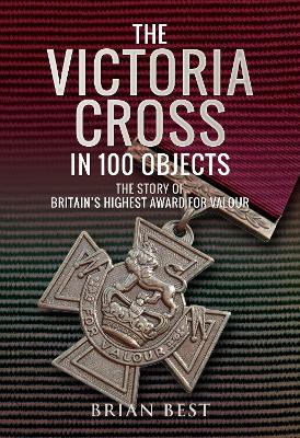 Victoria Cross in 100 Objects: The Story of the Britain's Highest Award For Valour