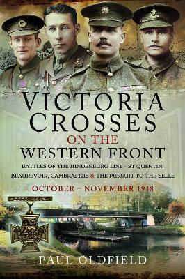 Victoria Crosses on the Western Front - Battles of the Hindenburg Line - St Quentin, Beaurevoir, Cambrai 1918 and the Pursuit to the Selle: October - November 1918