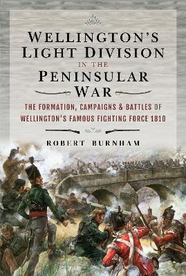 Wellington's Light Division in the Peninsular War: The Formation, Campaigns & Battles of Wellington's Famous Fighting Force, 1810
