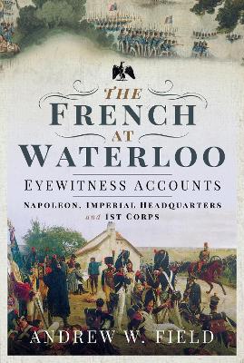 French at Waterloo-Eyewitness Accounts: Napoleon, Imperial Headquarters and 1st Corps