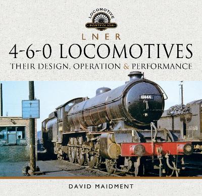 L N E R 4-6-0 Locomotives: Their Design, Operation & Performance