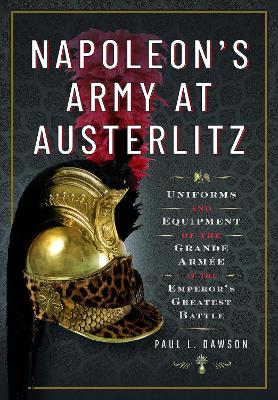 Napoleon's Army at Austerlitz: Uniforms and Equipment of the Grande Armee at the Emperor's Greatest Battle