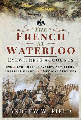 French at Waterloo-Eyewitness Accounts: 2nd and 6th Corps, Cavalry, Artillery, Foot Guard and Medical Services