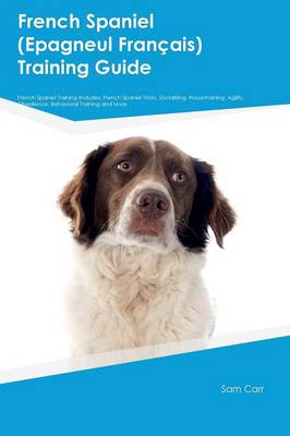 French Spaniel (Epagneul FranÞais) Training Guide French Spaniel Training  Includes: French Spaniel Tricks, Socializing, Housetraining, Agility, Obedience,  Behavioral Training and More