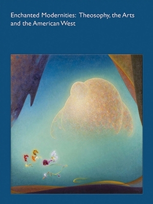 Enchanted Modernities: Theosophy, the Arts and the American West: Theosophy, the Arts and the American West