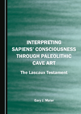 Interpreting Sapiens Consciousness through Paleolithic Cave Art: The Lascaux Testament Unabridged edition