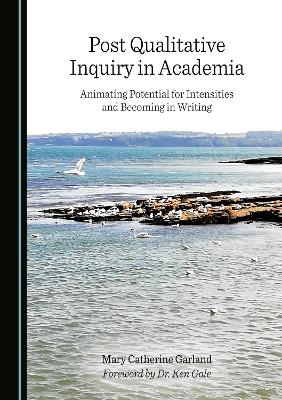Post Qualitative Inquiry in Academia: Animating Potential for Intensities and Becoming in Writing Unabridged edition