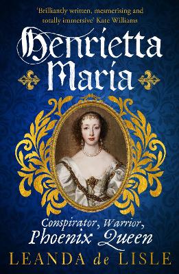 Henrietta Maria: Conspirator, Warrior, and Phoenix Queen  the true story of Charles Is wife