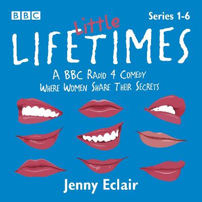 Little Lifetimes: Series 1-6: A BBC Radio 4 Comedy Where Women Share Their Secrets